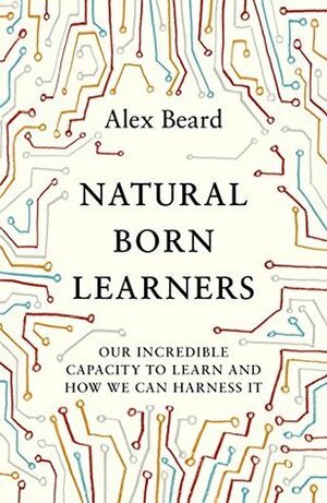 Natural Born Learners: Inside the Global Learning Revolution by Alex Beard