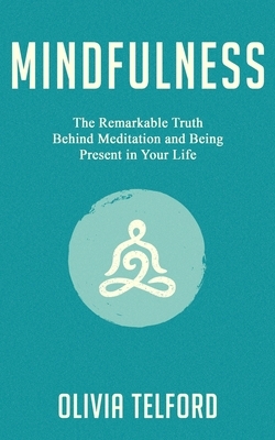 Mindfulness: The Remarkable Truth Behind Meditation and Being Present in Your Life by Olivia Telford