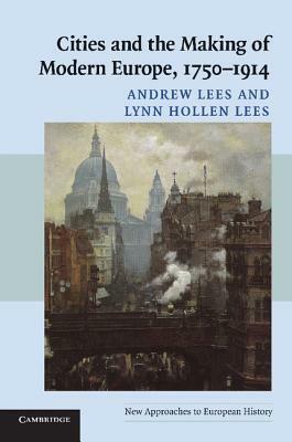 Cities and the Making of Modern Europe, 1750-1914 by Andrew Lees, Lynn Hollen Lees