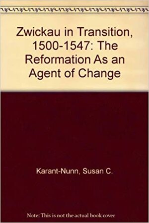 Zwickau In Transition, 1500 1547: The Reformation As An Agent Of Change by Susan C. Karant-Nunn