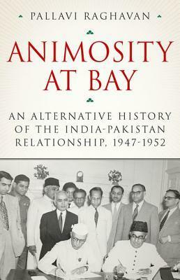 Animosity at Bay: An Alternative History of the India-Pakistan Relationship, 1947-1952 by Pallavi Raghavan