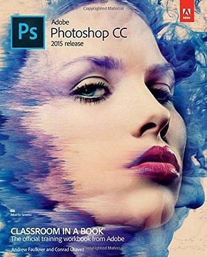 Adobe Photoshop CC Classroom in a Book 2015 Release by Andrew Faulkner, Andrew Faulkner, Conrad Chavez