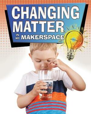 Changing Matter in My Makerspace by Rebecca Sjonger