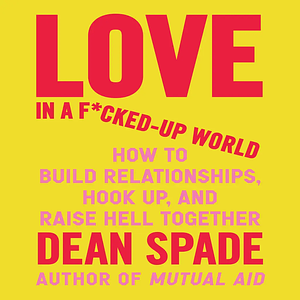 Love in a F*cked-Up World: How to Build Relationships, Hook Up, and Raise Hell, Together by Dean Spade