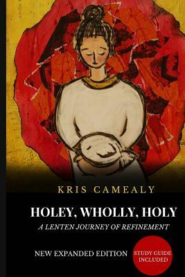 Holey Wholly Holy: A Lenten Journey Of Refinement {Expanded Edition} by Kris Camealy