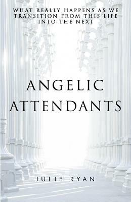 Angelic Attendants: What Really Happens As We Transition From This Life Into The Next by Julie Ryan