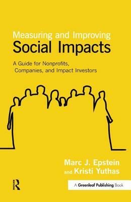 Measuring and Improving Social Impacts: A Guide for Nonprofits, Companies and Impact Investors by Kristi Yuthas, Marc J. Epstein