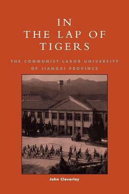 In the Lap of Tigers: The Communist Labor University of Jiangxi Province by John Cleverley