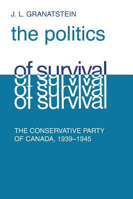 Politics of Survival: The Conservative Party of Canada, 1939-1945 by J. L. Granatstein
