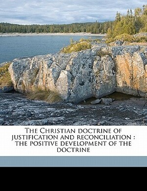 The Christian Doctrine of Justification and Reconciliation: The Positive Development of the Doctrine by Albrecht Ritschl, H.R. Mackintosh, Alexander Beith Macaulay