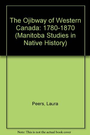 The Ojibwa Of Western Canada, 1780 To 1870 by Laura Peers