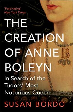 The Creation of Anne Boleyn: In Search of the Tudor's Most Notorious Queen by Susan Bordo