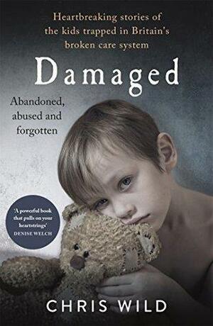 Damaged: Heartbreaking stories of the kids trapped in Britain's broken care system by Chris Wild