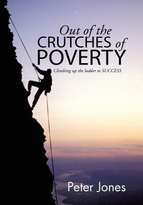 Out of the crutches of POVERTY: Climbing up the ladder to SUCCESS by Peter Jones