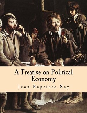 A Treatise on Political Economy (Large Print Edition): Or the Production, Distribution and Consumption of Wealth by Jean-Baptiste Say