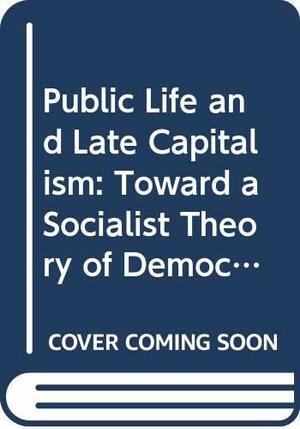 Public Life and Late Capitalism: Toward a Socialist Theory of Democracy by John Keane