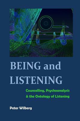 Being and Listening: Counselling, psychoanalysis and the ontology of listening by Peter Wilberg