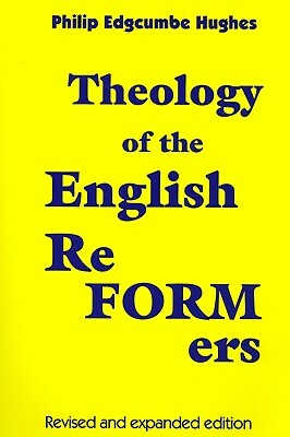 Theology of the English Reformers, Revised and Expanded Edition by Philip E. Hughes