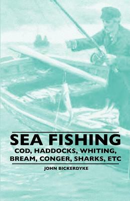 Sea Fishing - Cod, Haddocks, Whiting, Bream, Conger, Sharks, Etc by John Bickerdyke