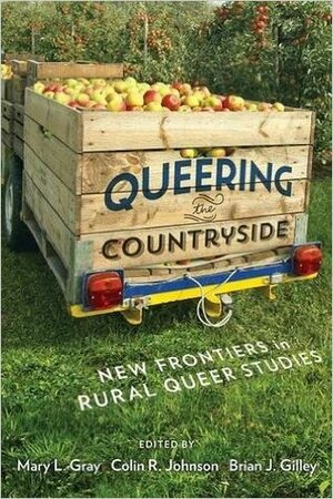 Queering the Countryside: New Frontiers in Rural Queer Studies by Brian J. Gilley, Colin R. Johnson, Mary L. Gray