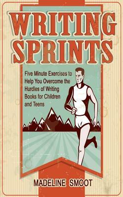 Writing Sprints: Five Minute Excercises to Help You Overcome the Hurdles of Writing Books for Children and Teens by Madeline Smoot
