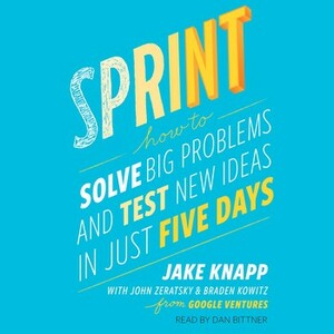 Sprint: Test New Ideas, Solve Big Problems, and Answer Your Most Pressing Questions by Jake Knapp, Brad Kowitz, John Zeratsky