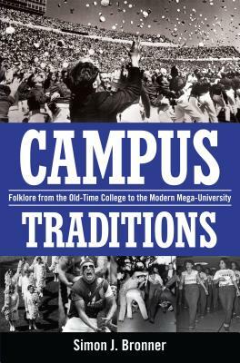 Campus Traditions: Folklore from the Old-Time College to the Modern Mega-University by Simon J. Bronner