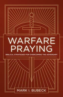 Warfare Praying: Biblical Strategies for Overcoming the Adversary by Mark I. Bubeck