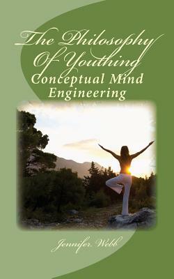 The Philosophy Of Youthing: Conceptual Mind Engineering by Jennifer Webb