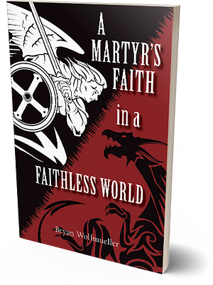 A Martyr's Faith in a Faithless World by Bryan Wolfmueller