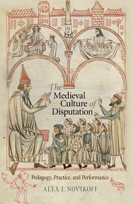 The Medieval Culture of Disputation: Pedagogy, Practice, and Performance by Alex J. Novikoff