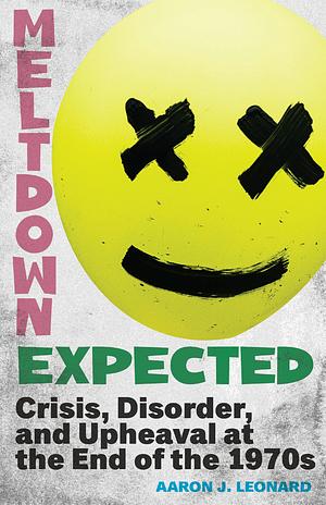 Meltdown Expected: Crisis, Disorder, and Upheaval at the End of The 1970s by Aaron J. Leonard
