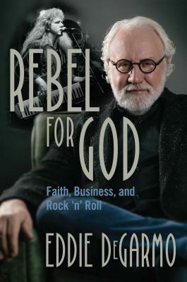 Rebel for God: Faith, Business, and Rock 'n' Roll by Eddie Degarmo