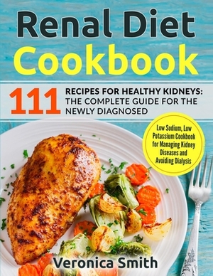 Renal Diet Cookbook: 111 Recipes for Healthy Kidneys: The Complete Guide for the Newly Diagnosed: Low Sodium, Low Potassium Cookbook for Ma by Veronica Smith