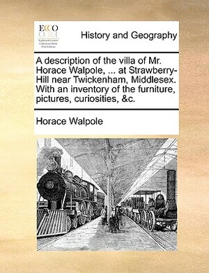 A Description of the Villa of Mr. Horace Walpole, ... at Strawberry-Hill Near Twickenham, Middlesex. with an Inventory of the Furniture, Pictures, Cur by Horace Walpole