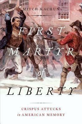 First Martyr of Liberty: Crispus Attucks in American Memory by Mitch Kachun