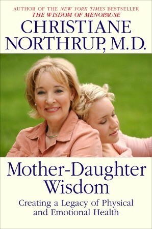 Mother-Daughter Wisdom: Creating a Legacy of Physical and Emotional Health by Christiane Northrup