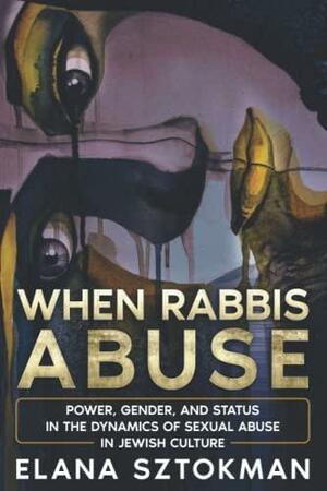 When Rabbis Abuse: Power, Gender, and Status in the Dynamics of Sexual Abuse in Jewish Culture by Elana Maryles Sztokman