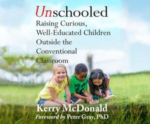 Unschooled: Raising Curious, Well-Educated Children Outside the Conventional Classroom by Kerry McDonald, Peter Grey