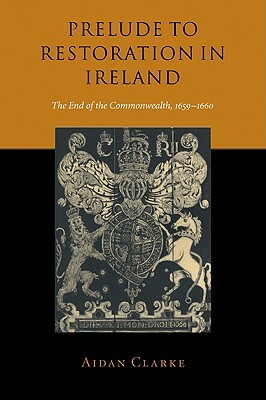 Prelude to Restoration in Ireland: The End of the Commonwealth, 1659 1660 by Aidan Clarke, Clarke Aidan