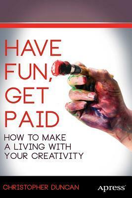 Have Fun, Get Paid: How to Make a Living with Your Creativity by Christopher Duncan