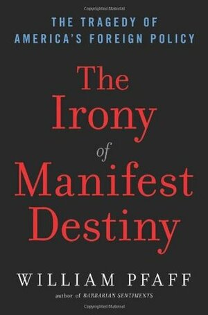 The Irony of Manifest Destiny: The tragedy of America's foreign policy by William Pfaff