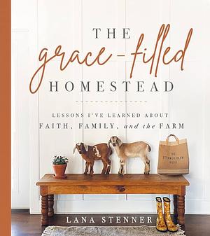 The Grace-Filled Homestead: Lessons I've Learned about Faith, Family, and the Farm by Lana Stenner