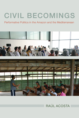 Civil Becomings: Performative Politics in the Amazon and the Mediterranean by Raúl Acosta