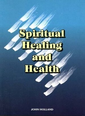 Spiritual Healing And Health by John Holland