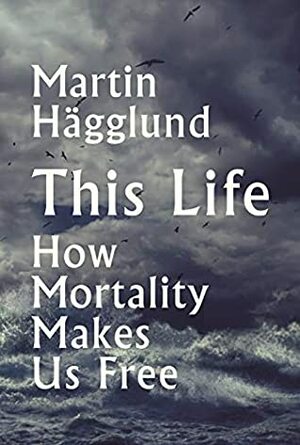 This Life: Why Mortality Makes Us Free by Martin Hägglund