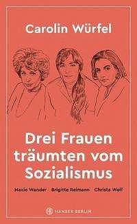 Drei Frauen träumten vom Sozialismus: Maxie Wander, Brigitte Reimann, Christa Wolf by Carolin Würfel