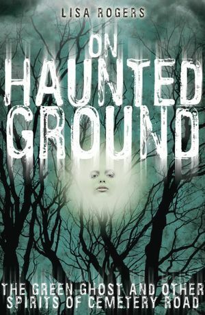 On Haunted Ground: The Green Ghost and Other Spirits of Cemetery Road by Lisa Rogers