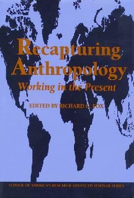 Recapturing Anthropology: Working in the Present by Richard G. Fox