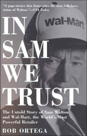 In Sam We Trust: The Untold Story of Sam Walton and Wal-Mart, the World's Most Powerful Retailer by Bob Ortega